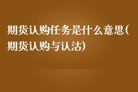 期货认购任务是什么意思(期货认购与认沽)_https://www.qianjuhuagong.com_期货行情_第1张