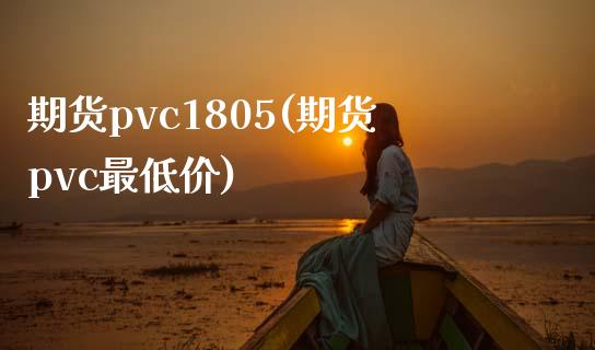 期货pvc1805(期货pvc最低价)_https://www.qianjuhuagong.com_期货开户_第1张