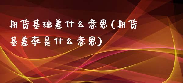 期货基础差什么意思(期货基差率是什么意思)_https://www.qianjuhuagong.com_期货行情_第1张