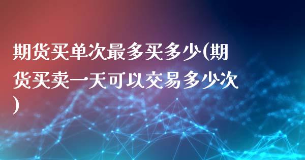 期货买单次最多买多少(期货买卖一天可以交易多少次)_https://www.qianjuhuagong.com_期货直播_第1张