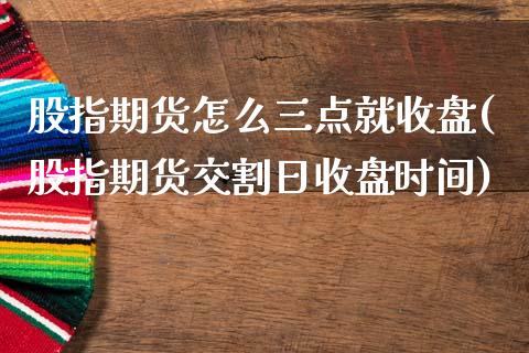 股指期货怎么三点就收盘(股指期货交割日收盘时间)_https://www.qianjuhuagong.com_期货直播_第1张