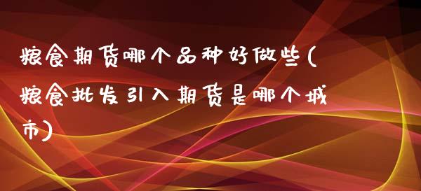 粮食期货哪个品种好做些(粮食批发引入期货是哪个城市)_https://www.qianjuhuagong.com_期货行情_第1张