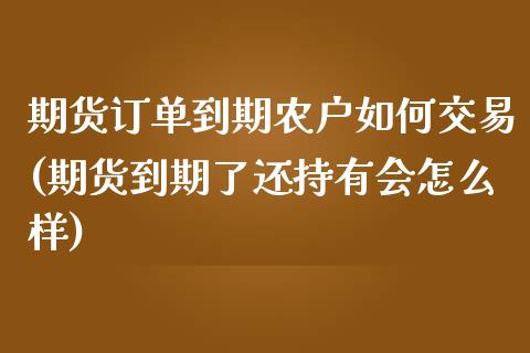 期货订单到期农户如何交易(期货到期了还持有会怎么样)_https://www.qianjuhuagong.com_期货行情_第1张