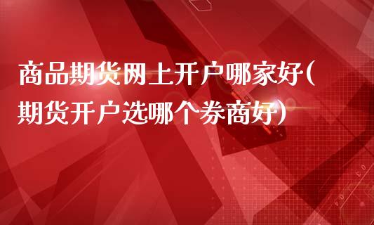 商品期货网上开户哪家好(期货开户选哪个券商好)_https://www.qianjuhuagong.com_期货开户_第1张