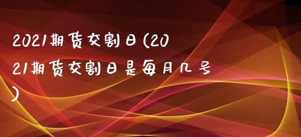 2021期货交割日(2021期货交割日是每月几号)_https://www.qianjuhuagong.com_期货平台_第1张