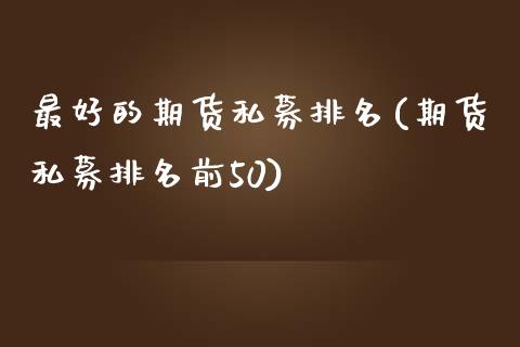 最好的期货私募排名(期货私募排名前50)_https://www.qianjuhuagong.com_期货行情_第1张