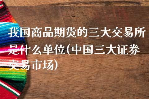 我国商品期货的三大交易所是什么单位(中国三大证券交易市场)_https://www.qianjuhuagong.com_期货百科_第1张