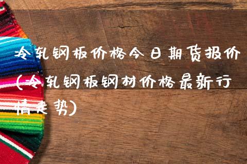 冷轧钢板价格今日期货报价(冷轧钢板钢材价格最新行情走势)_https://www.qianjuhuagong.com_期货开户_第1张