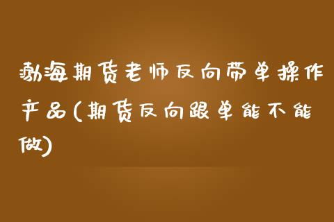 渤海期货老师反向带单操作产品(期货反向跟单能不能做)_https://www.qianjuhuagong.com_期货百科_第1张