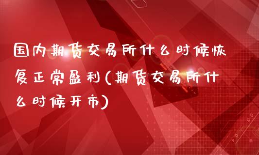 国内期货交易所什么时候恢复正常盈利(期货交易所什么时候开市)_https://www.qianjuhuagong.com_期货开户_第1张