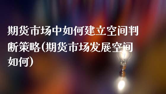 期货市场中如何建立空间判断策略(期货市场发展空间如何)_https://www.qianjuhuagong.com_期货开户_第1张