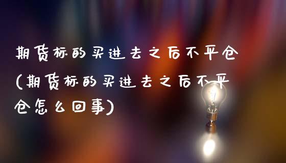 期货标的买进去之后不平仓(期货标的买进去之后不平仓怎么回事)_https://www.qianjuhuagong.com_期货行情_第1张