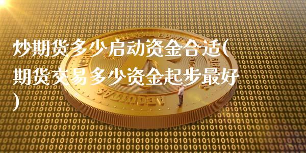 炒期货多少启动资金合适(期货交易多少资金起步最好)_https://www.qianjuhuagong.com_期货平台_第1张