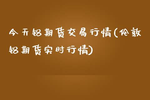 今天铝期货交易行情(伦敦铝期货实时行情)_https://www.qianjuhuagong.com_期货百科_第1张