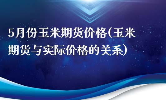 5月份玉米期货价格(玉米期货与实际价格的关系)_https://www.qianjuhuagong.com_期货行情_第1张