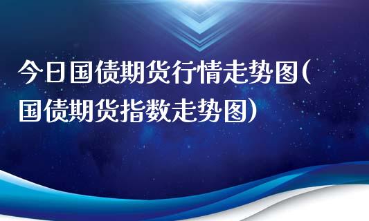 今日国债期货行情走势图(国债期货指数走势图)_https://www.qianjuhuagong.com_期货行情_第1张