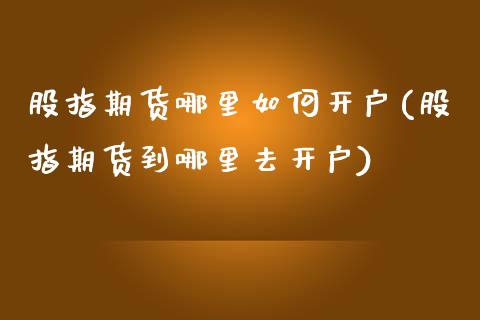 股指期货哪里如何开户(股指期货到哪里去开户)_https://www.qianjuhuagong.com_期货开户_第1张