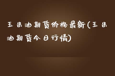 玉米油期货价格最新(玉米油期货今日行情)_https://www.qianjuhuagong.com_期货行情_第1张