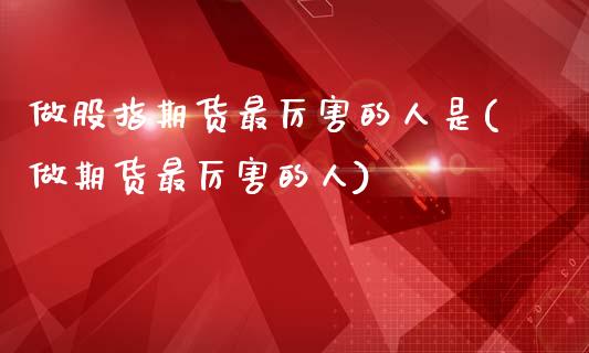 做股指期货最厉害的人是(做期货最厉害的人)_https://www.qianjuhuagong.com_期货直播_第1张