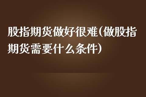 股指期货做好很难(做股指期货需要什么条件)_https://www.qianjuhuagong.com_期货直播_第1张