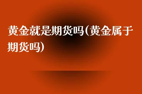 黄金就是期货吗(黄金属于期货吗)_https://www.qianjuhuagong.com_期货直播_第1张