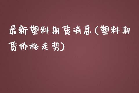 最新塑料期货消息(塑料期货价格走势)_https://www.qianjuhuagong.com_期货百科_第1张