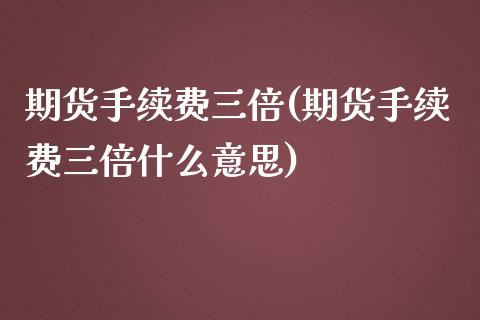 期货手续费三倍(期货手续费三倍什么意思)_https://www.qianjuhuagong.com_期货直播_第1张