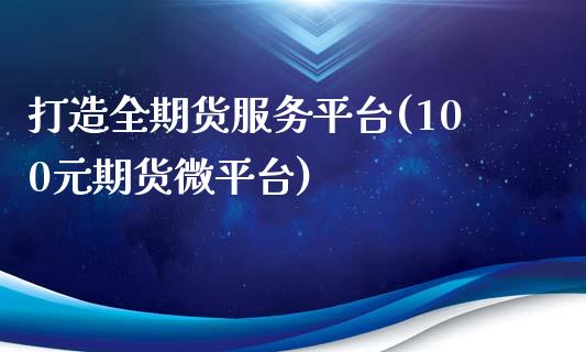 打造全期货服务平台(100元期货微平台)_https://www.qianjuhuagong.com_期货平台_第1张