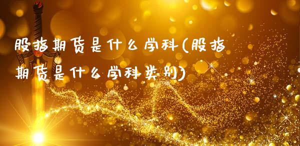 股指期货是什么学科(股指期货是什么学科类别)_https://www.qianjuhuagong.com_期货平台_第1张