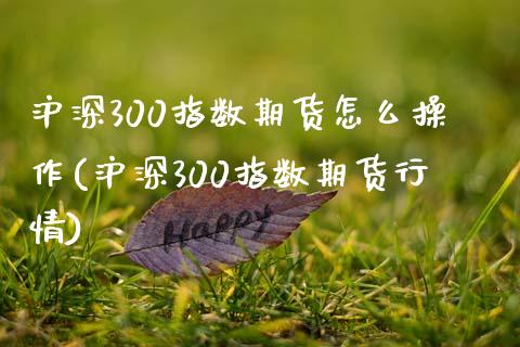 沪深300指数期货怎么操作(沪深300指数期货行情)_https://www.qianjuhuagong.com_期货平台_第1张