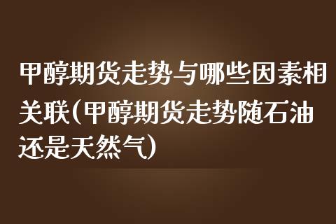 甲醇期货走势与哪些因素相关联(甲醇期货走势随石油还是天然气)_https://www.qianjuhuagong.com_期货百科_第1张