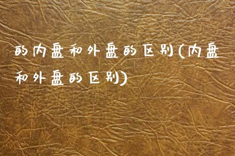 的内盘和外盘的区别(内盘和外盘的区别)_https://www.qianjuhuagong.com_期货平台_第1张