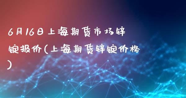 6月16日上海期货市场锌锭报价(上海期货锌锭价格)_https://www.qianjuhuagong.com_期货开户_第1张