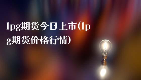 lpg期货今日上市(lpg期货价格行情)_https://www.qianjuhuagong.com_期货行情_第1张