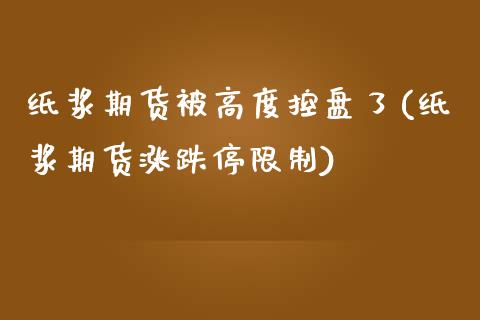 纸浆期货被高度控盘了(纸浆期货涨跌停限制)_https://www.qianjuhuagong.com_期货直播_第1张