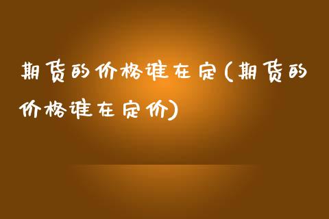 期货的价格谁在定(期货的价格谁在定价)_https://www.qianjuhuagong.com_期货平台_第1张