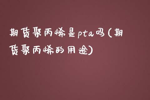 期货聚丙烯是pta吗(期货聚丙烯的用途)_https://www.qianjuhuagong.com_期货开户_第1张