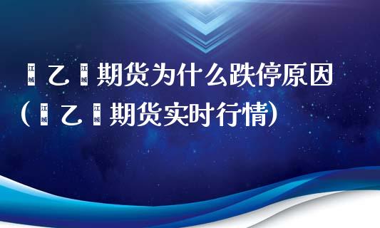 苯乙烯期货为什么跌停原因(苯乙烯期货实时行情)_https://www.qianjuhuagong.com_期货百科_第1张