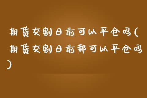 期货交割日前可以平仓吗(期货交割日前都可以平仓吗)_https://www.qianjuhuagong.com_期货平台_第1张