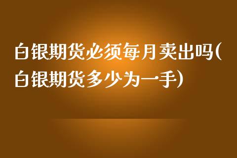 白银期货必须每月卖出吗(白银期货多少为一手)_https://www.qianjuhuagong.com_期货平台_第1张