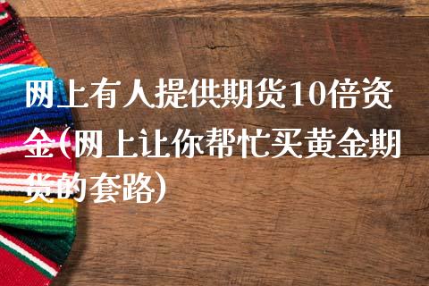 网上有人提供期货10倍资金(网上让你帮忙买黄金期货的套路)_https://www.qianjuhuagong.com_期货直播_第1张