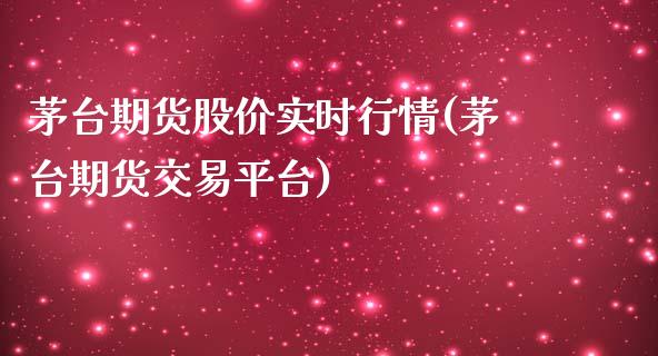 茅台期货股价实时行情(茅台期货交易平台)_https://www.qianjuhuagong.com_期货直播_第1张