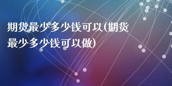 期货最少多少钱可以(期货最少多少钱可以做)_https://www.qianjuhuagong.com_期货直播_第1张