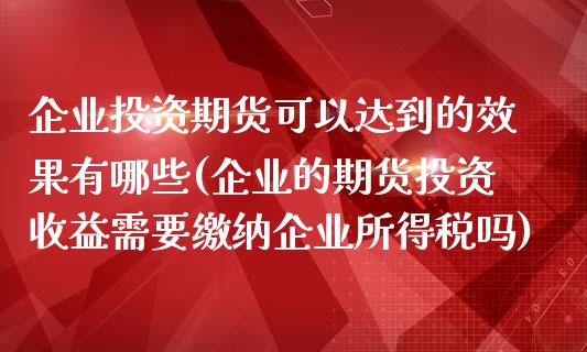 企业投资期货可以达到的效果有哪些(企业的期货投资收益需要缴纳企业所得税吗)_https://www.qianjuhuagong.com_期货平台_第1张