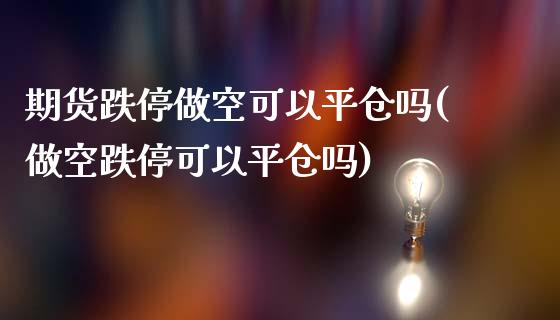 期货跌停做空可以平仓吗(做空跌停可以平仓吗)_https://www.qianjuhuagong.com_期货平台_第1张