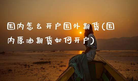 国内怎么开户国外期货(国内原油期货如何开户)_https://www.qianjuhuagong.com_期货直播_第1张