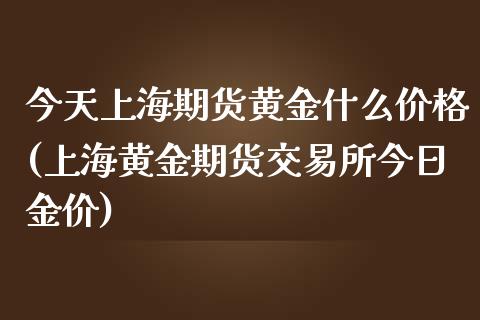 今天上海期货黄金什么价格(上海黄金期货交易所今日金价)_https://www.qianjuhuagong.com_期货行情_第1张