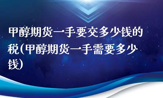 甲醇期货一手要交多少钱的税(甲醇期货一手需要多少钱)_https://www.qianjuhuagong.com_期货平台_第1张