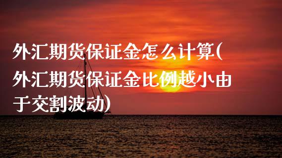 外汇期货保证金怎么计算(外汇期货保证金比例越小由于交割波动)_https://www.qianjuhuagong.com_期货平台_第1张