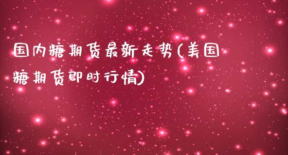 国内糖期货最新走势(美国糖期货即时行情)_https://www.qianjuhuagong.com_期货直播_第1张